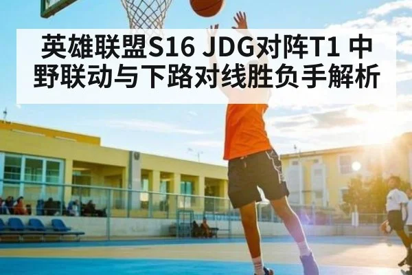 英雄联盟S16 JDG对阵T1 中野联动与下路对线胜负手解析