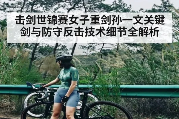 击剑世锦赛女子重剑孙一文关键剑与防守反击技术细节全解析