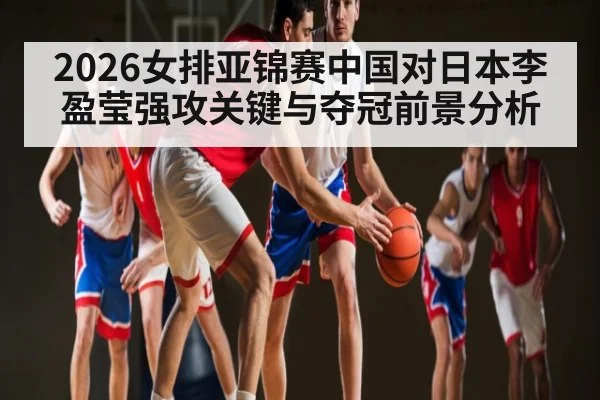 2026女排亚锦赛中国对日本李盈莹强攻关键与夺冠前景分析