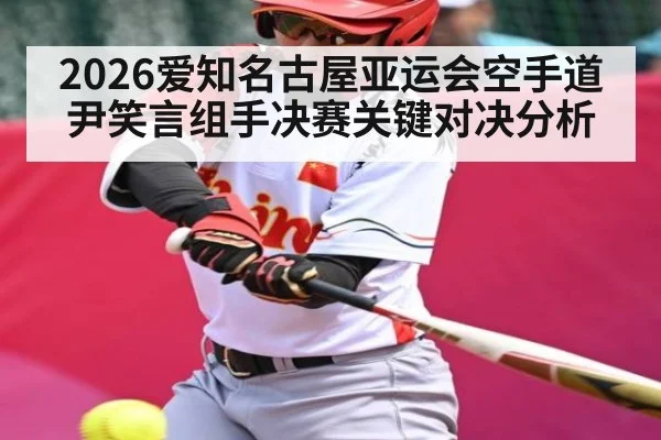 2026爱知名古屋亚运会空手道尹笑言组手决赛关键对决分析