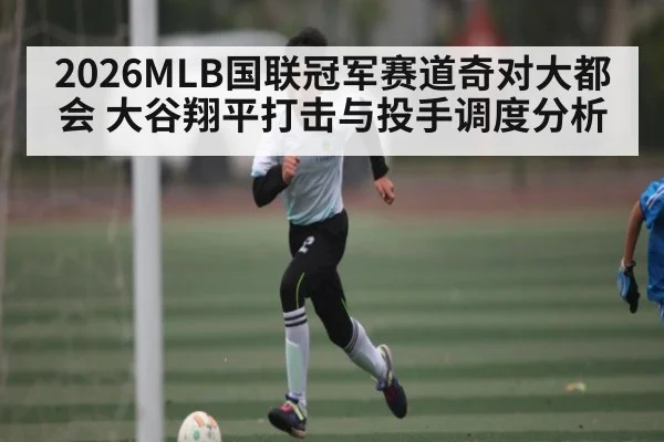 2026MLB国联冠军赛道奇对大都会 大谷翔平打击与投手调度分析