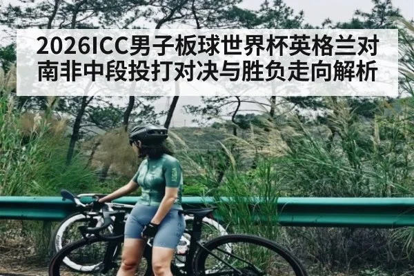 2026ICC男子板球世界杯英格兰对南非中段投打对决与胜负走向解析